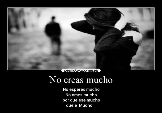 No creas mucho - No esperes mucho
No ames mucho
por que ese mucho
duele Mucho ...