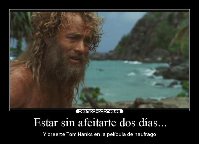 Estar sin afeitarte dos días... - Y creerte Tom Hanks en la película de naufrago