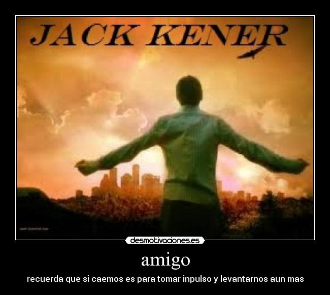 amigo - recuerda que si caemos es para tomar inpulso y levantarnos aun mas