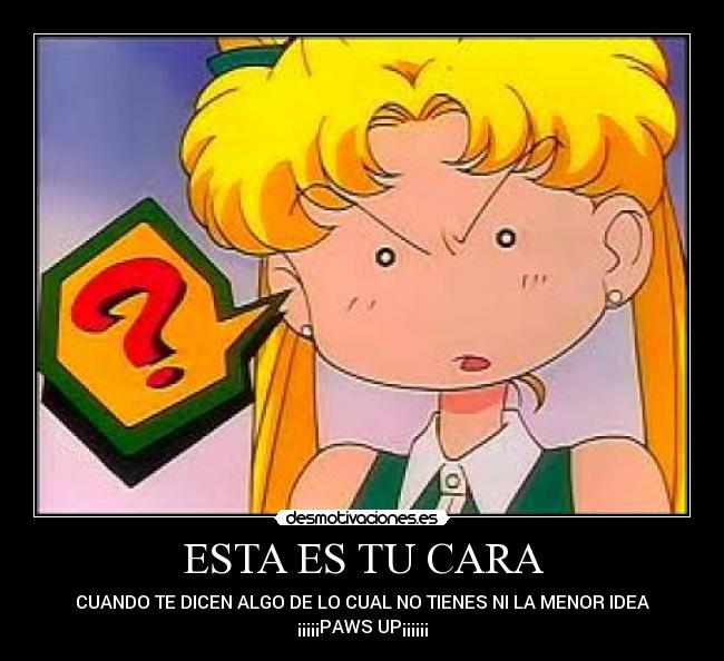ESTA ES TU CARA - CUANDO TE DICEN ALGO DE LO CUAL NO TIENES NI LA MENOR IDEA
¡¡¡¡¡PAWS UP¡¡¡¡¡¡