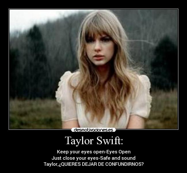 Taylor Swift: - Keep your eyes open-Eyes Open
Just close your eyes-Safe and sound
Taylor,¿QUIERES DEJAR DE CONFUNDIRNOS?
