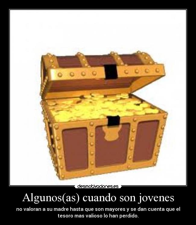 Algunos(as) cuando son jovenes - no valoran a su madre hasta que son mayores y se dan cuenta que el
tesoro mas valioso lo han perdido.