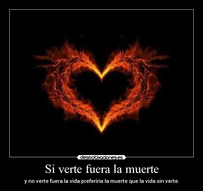 Si verte fuera la muerte - y no verte fuera la vida preferiría la muerte que la vida sin verte.