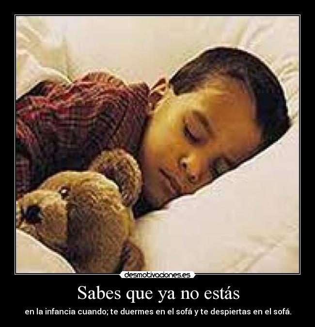 Sabes que ya no estás - en la infancia cuando; te duermes en el sofá y te despiertas en el sofá.
