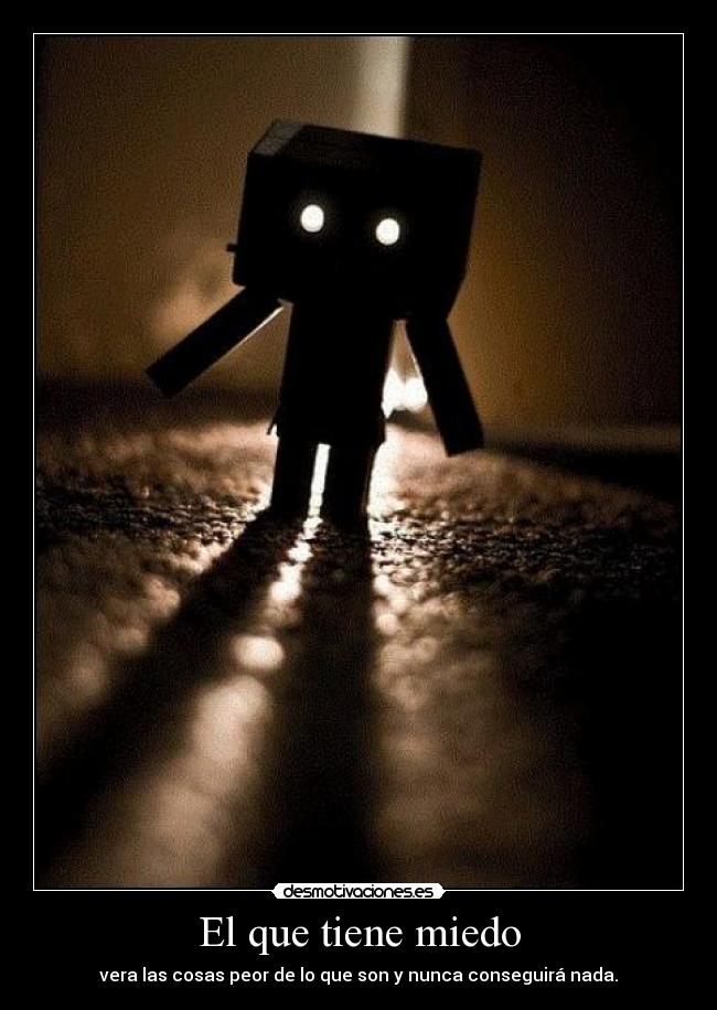 El que tiene miedo - vera las cosas peor de lo que son y nunca conseguirá nada.