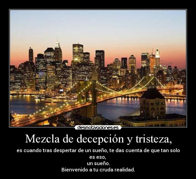 Mezcla de decepción y tristeza, - es cuando tras despertar de un sueño, te das cuenta de que tan solo es eso, 
un sueño.
Bienvenido a tu cruda realidad.