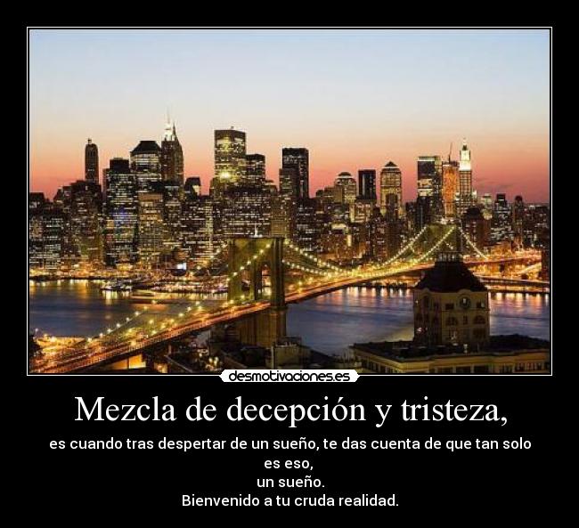 Mezcla de decepción y tristeza, - es cuando tras despertar de un sueño, te das cuenta de que tan solo es eso, 
un sueño.
Bienvenido a tu cruda realidad.