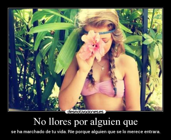 No llores por alguien que - se ha marchado de tu vida. Ríe porque alguien que se lo merece entrara.