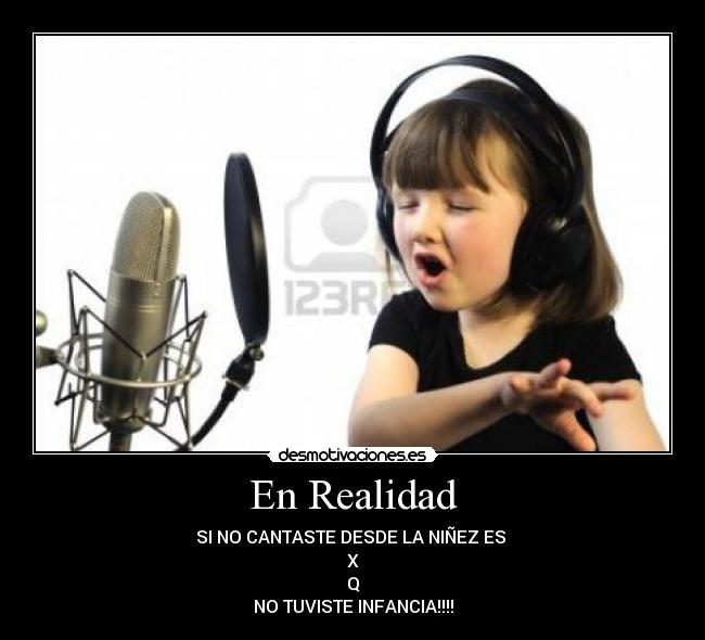 En Realidad - SI NO CANTASTE DESDE LA NIÑEZ ES
X
Q
NO TUVISTE INFANCIA!!!!