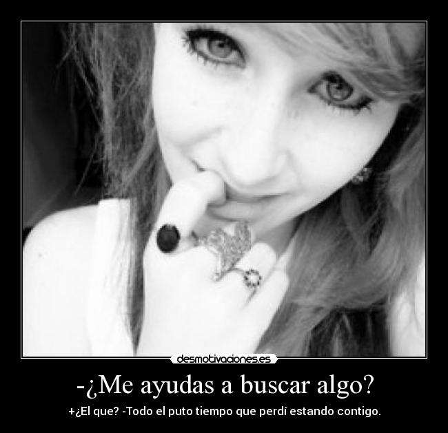 -¿Me ayudas a buscar algo? - +¿El que? -Todo el puto tiempo que perdí estando contigo.