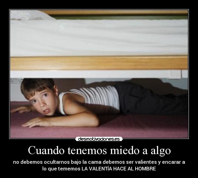 Cuando tenemos miedo a algo - no debemos ocultarnos bajo la cama debemos ser valientes y encarar a
lo que tememos LA VALENTÍA HACE AL HOMBRE