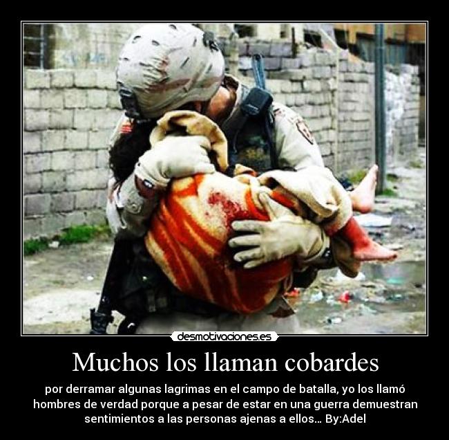 Muchos los llaman cobardes - por derramar algunas lagrimas en el campo de batalla, yo los llamó
hombres de verdad porque a pesar de estar en una guerra demuestran
sentimientos a las personas ajenas a ellos… By:Adel