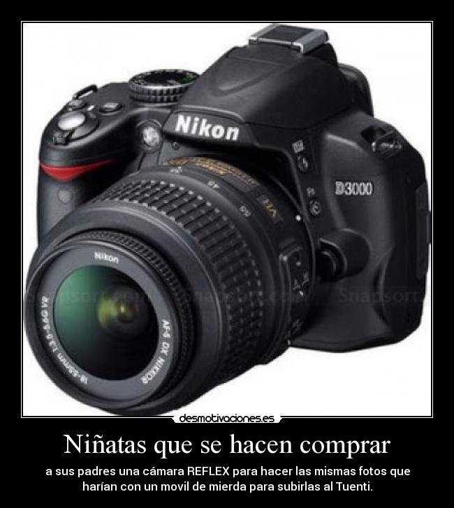 Niñatas que se hacen comprar - a sus padres una cámara REFLEX para hacer las mismas fotos que
harían con un movil de mierda para subirlas al Tuenti.
