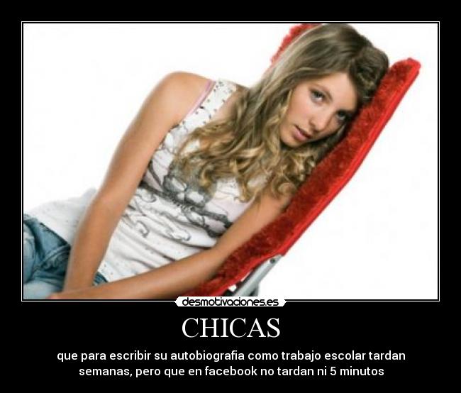 CHICAS - que para escribir su autobiografia como trabajo escolar tardan
semanas, pero que en facebook no tardan ni 5 minutos
