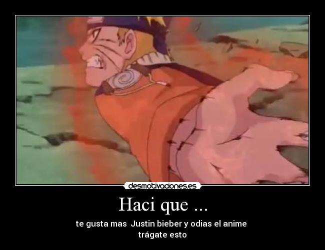 Haci que ... - te gusta mas  Justin bieber y odias el anime 
trágate esto