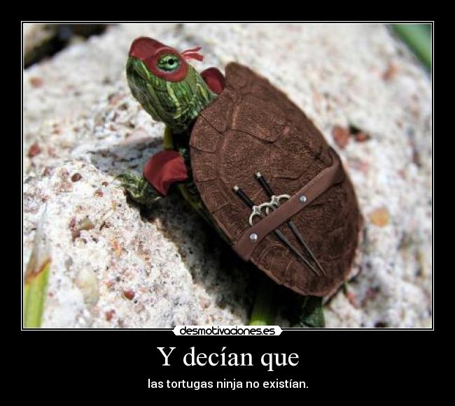 Y decían que - las tortugas ninja no existían.
