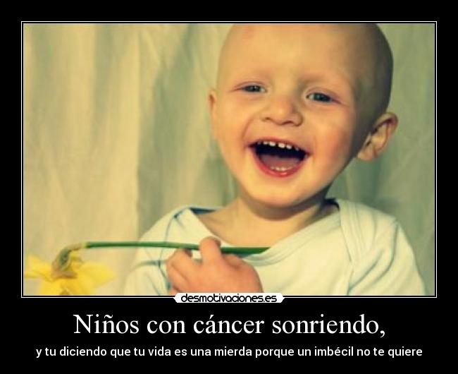 Niños con cáncer sonriendo, - y tu diciendo que tu vida es una mierda porque un imbécil no te quiere