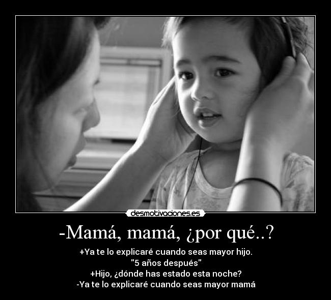 -Mamá, mamá, ¿por qué..? - +Ya te lo explicaré cuando seas mayor hijo.
5 años después
+Hijo, ¿dónde has estado esta noche?
-Ya te lo explicaré cuando seas mayor mamá