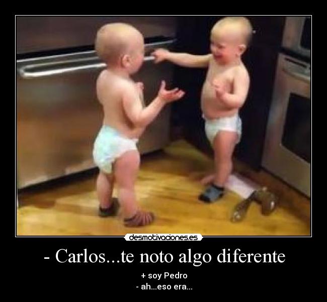 - Carlos...te noto algo diferente - + soy Pedro
- ah...eso era...