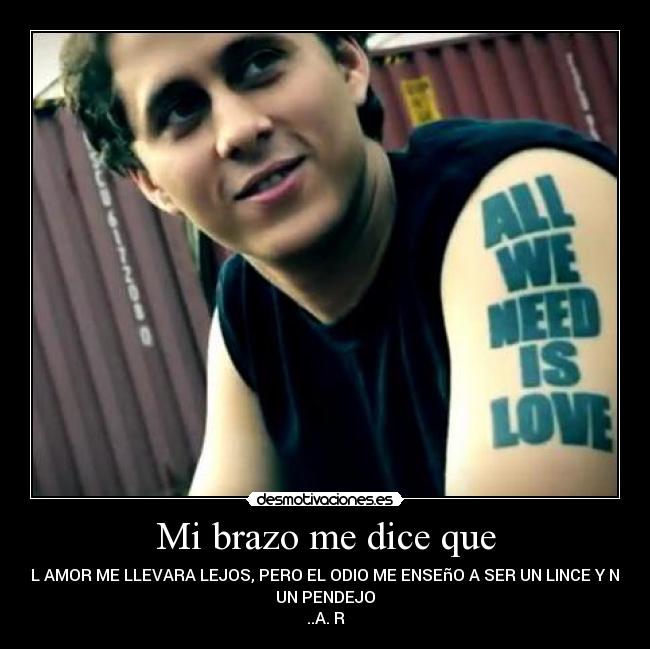 Mi brazo me dice que - EL AMOR ME LLEVARA LEJOS, PERO EL ODIO ME ENSEñO A SER UN LINCE Y NO
UN PENDEJO
..A. R