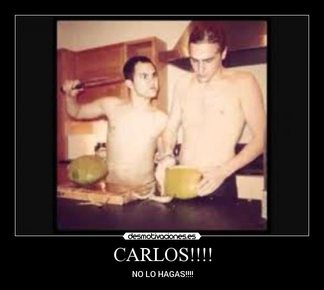 CARLOS!!!! - NO LO HAGAS!!!!