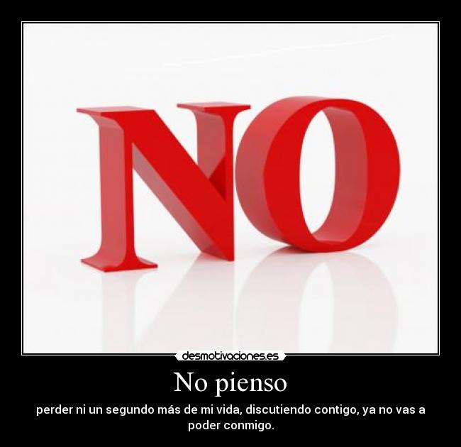 No pienso - perder ni un segundo más de mi vida, discutiendo contigo, ya no vas a
poder conmigo.
