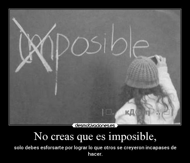 No creas que es imposible, - solo debes esforsarte por lograr lo que otros se creyeron incapases de hacer.