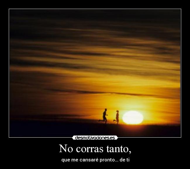 No corras tanto, - que me cansaré pronto... de ti