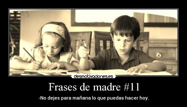 Frases de madre #11 - -No dejes para mañana lo que puedas hacer hoy.