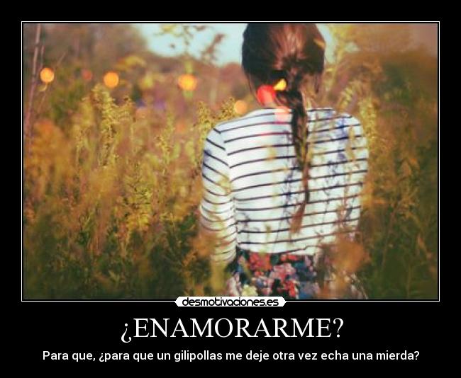 ¿ENAMORARME? - Para que, ¿para que un gilipollas me deje otra vez echa una mierda?