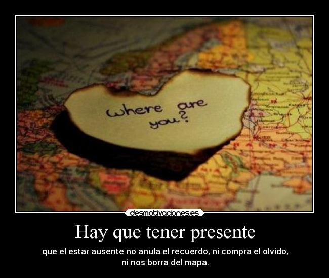 Hay que tener presente - que el estar ausente no anula el recuerdo, ni compra el olvido,
ni nos borra del mapa.