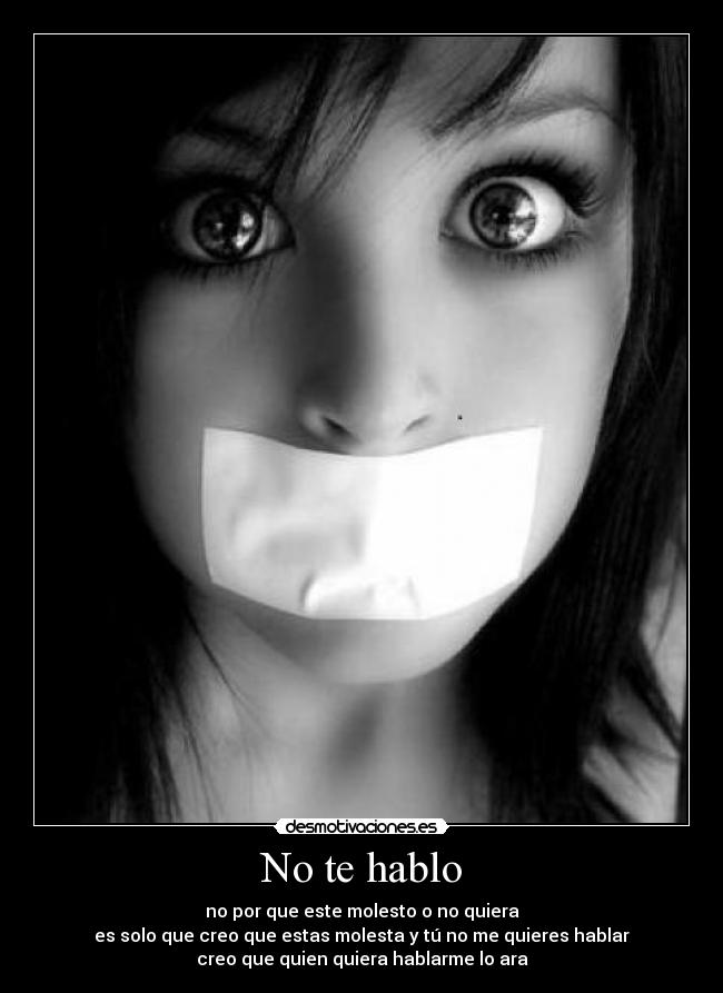 No te hablo - no por que este molesto o no quiera
es solo que creo que estas molesta y tú no me quieres hablar
creo que quien quiera hablarme lo ara