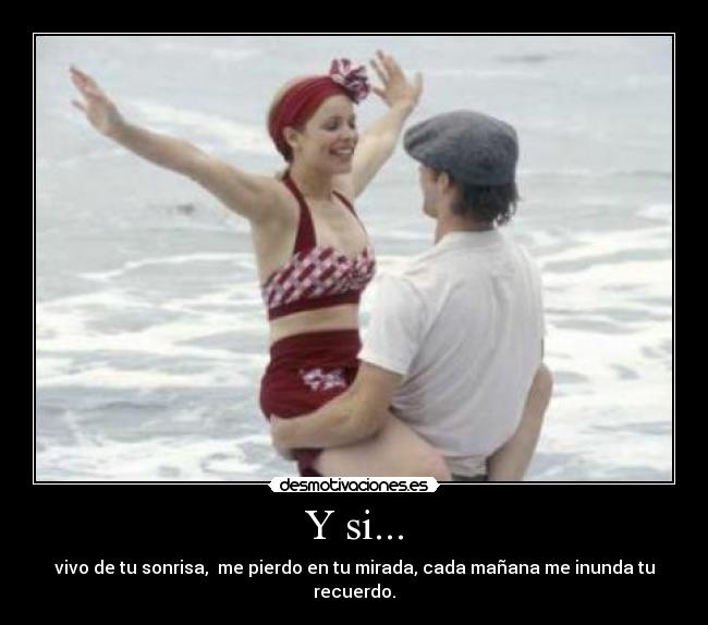 Y si... - vivo de tu sonrisa, me pierdo en tu mirada, cada mañana me inunda tu recuerdo.