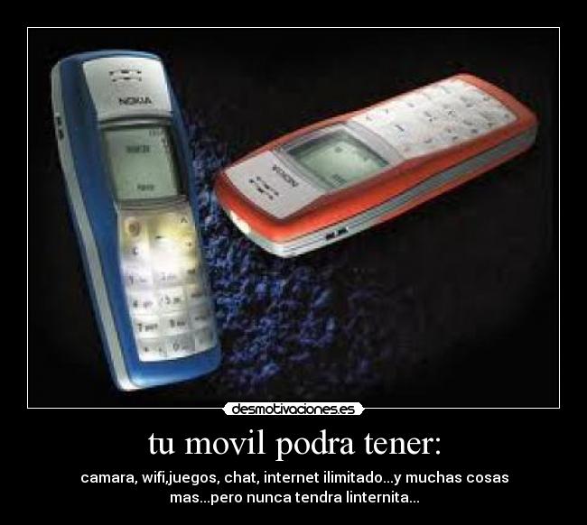 tu movil podra tener: - camara, wifi,juegos, chat, internet ilimitado...y muchas cosas
mas...pero nunca tendra linternita...
