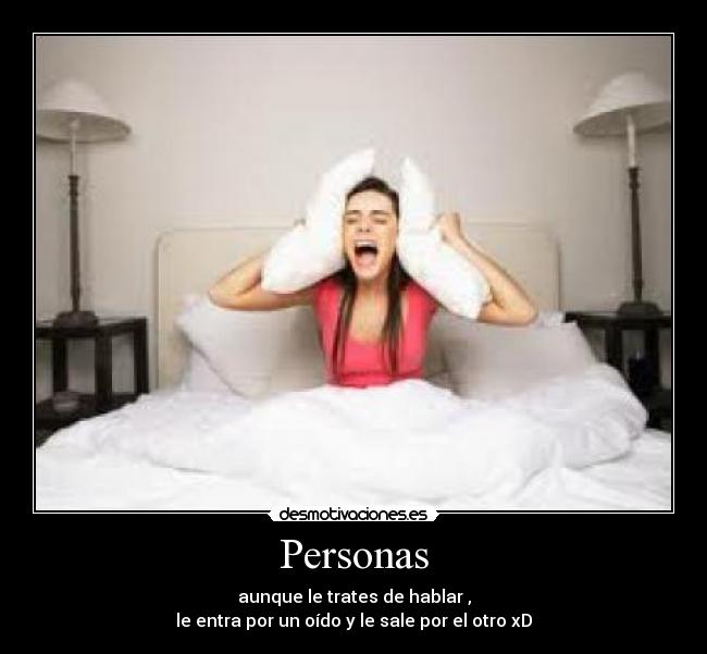 Personas - aunque le trates de hablar ,
le entra por un oído y le sale por el otro xD