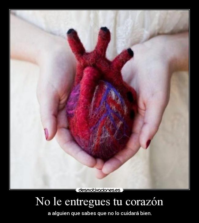No le entregues tu corazón - a alguien que sabes que no lo cuidará bien.