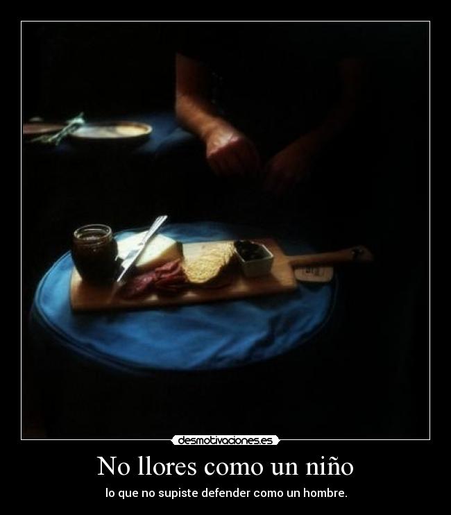 No llores como un niño - lo que no supiste defender como un hombre.