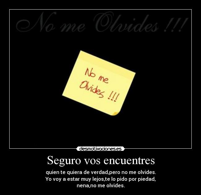 Seguro vos encuentres - quien te quiera de verdad,pero no me olvides.
Yo voy a estar muy lejos,te lo pido por piedad,
nena,no me olvides.