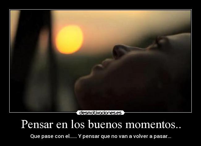 Pensar en los buenos momentos.. - Que pase con el...... Y pensar que no van a volver a pasar...