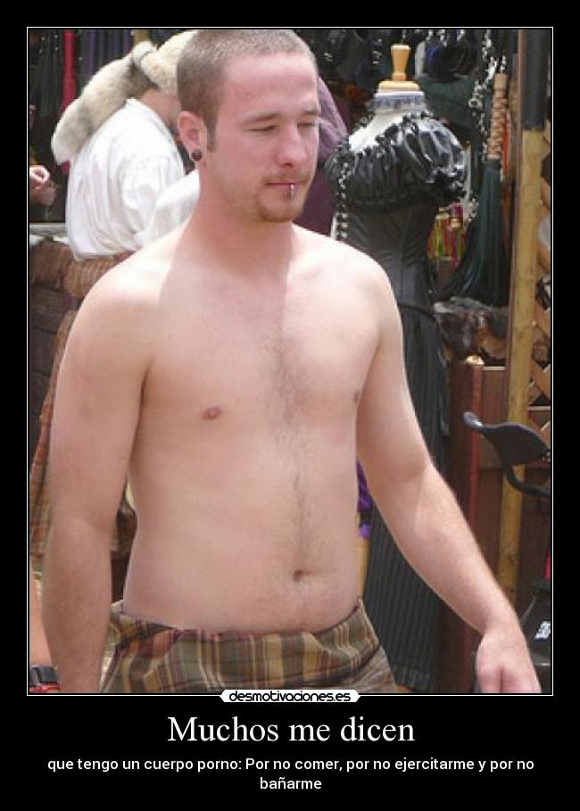 Muchos me dicen - que tengo un cuerpo porno: Por no comer, por no ejercitarme y por no bañarme
