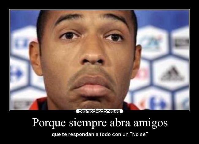 Porque siempre abra amigos - que te respondan a todo con un No se