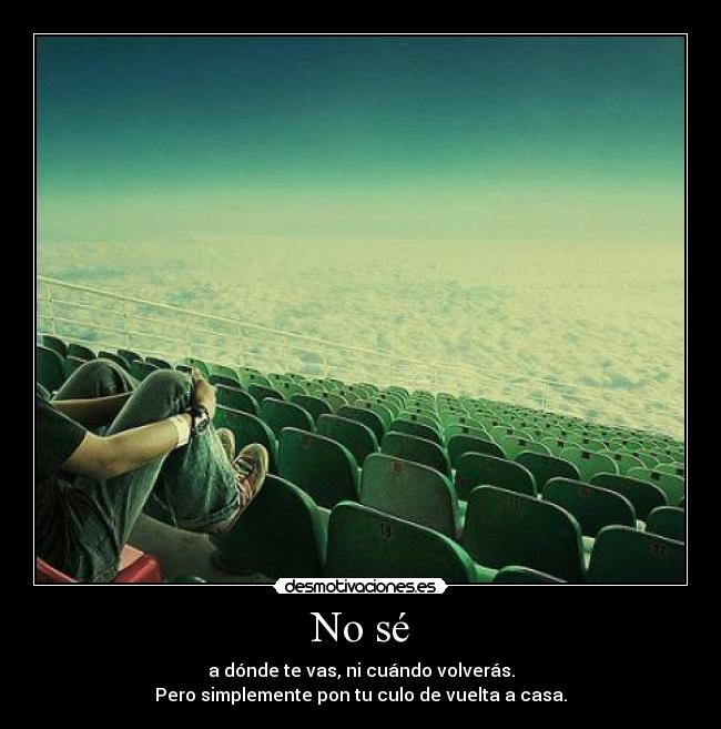 No sé - a dónde te vas, ni cuándo volverás.
Pero simplemente pon tu culo de vuelta a casa.