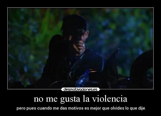 no me gusta la violencia - pero pues cuando me das motivos es mejor que olvides lo que dije