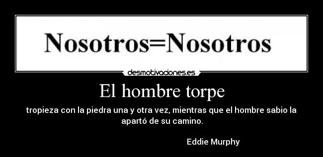 El hombre torpe - tropieza con la piedra una y otra vez, mientras que el hombre sabio la
apartó de su camino.

                                                    Eddie Murphy