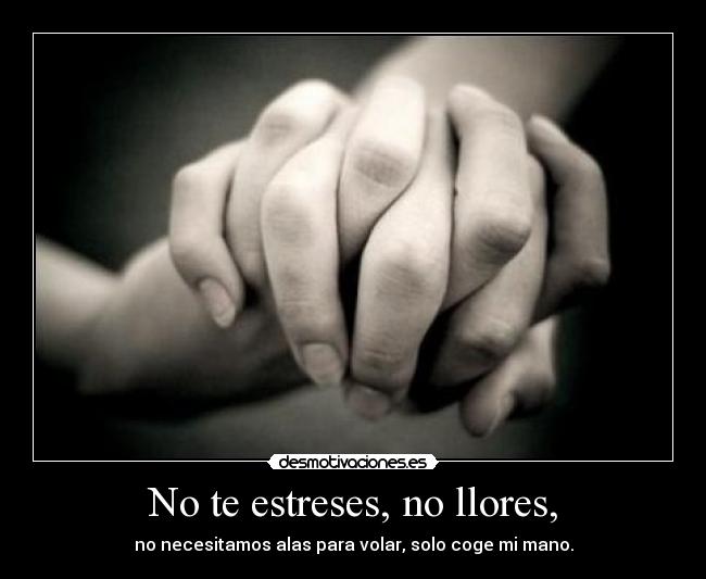 No te estreses, no llores, - no necesitamos alas para volar, solo coge mi mano.
