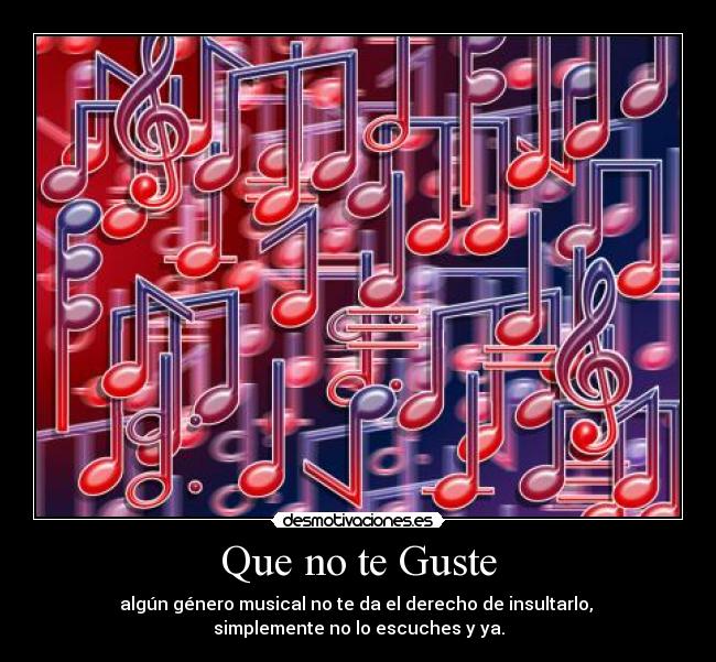 Que no te Guste - algún género musical no te da el derecho de insultarlo, 
simplemente no lo escuches y ya.