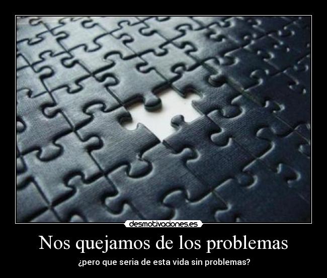 Nos quejamos de los problemas - ¿pero que seria de esta vida sin problemas?