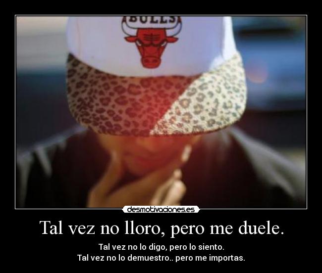 Tal vez no lloro, pero me duele. - Tal vez no lo digo, pero lo siento.
Tal vez no lo demuestro.. pero me importas.