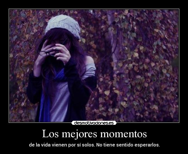 Los mejores momentos - de la vida vienen por sí solos. No tiene sentido esperarlos.
