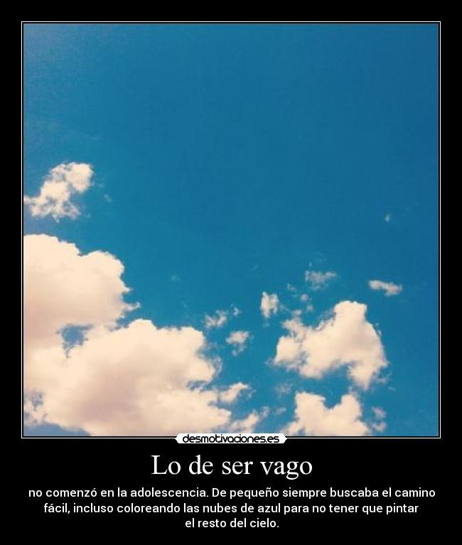 Lo de ser vago - no comenzó en la adolescencia. De pequeño siempre buscaba el camino
fácil, incluso coloreando las nubes de azul para no tener que pintar
el resto del cielo.